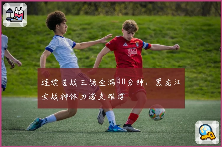 连续苦战三场全满40分钟，黑龙江女战神体力透支难撑