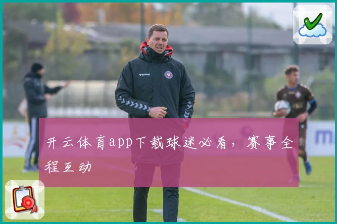 开云体育app下载球迷必看，赛事全程互动