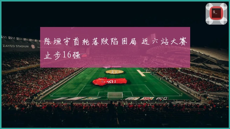 陈垣宇首轮落败陷困局 近六站大赛止步16强