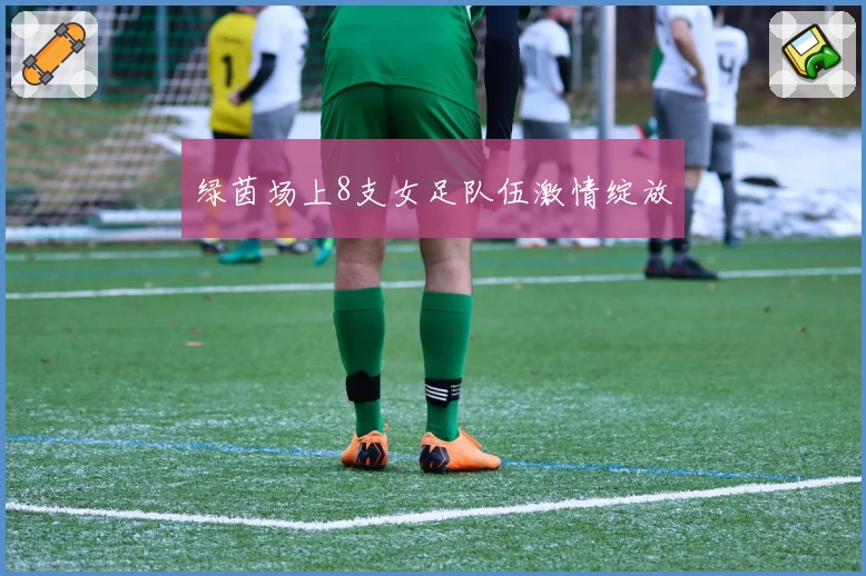 绿茵场上8支女足队伍激情绽放