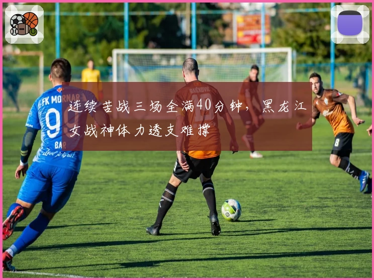 连续苦战三场全满40分钟，黑龙江女战神体力透支难撑