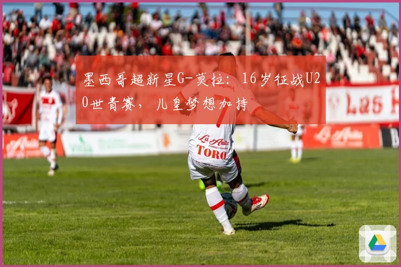 墨西哥超新星G-莫拉:16岁征战U20世青赛,儿皇梦想加持