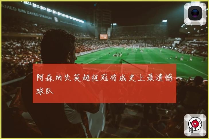 阿森纳失英超桂冠将成史上最遗憾球队