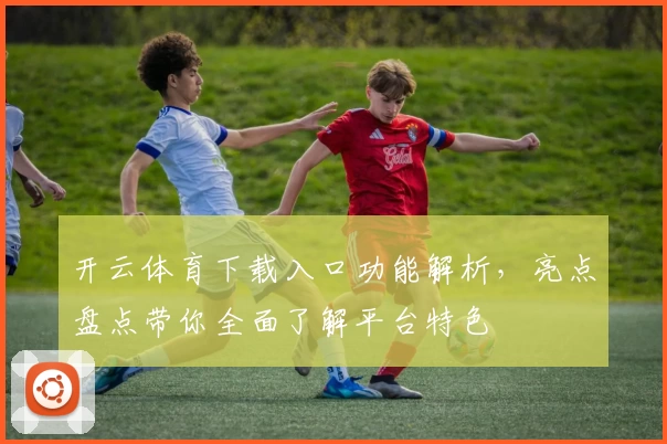 开云体育下载入口功能解析，亮点盘点带你全面了解平台特色