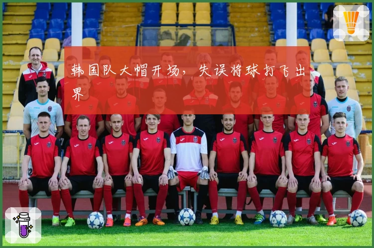 韩国队大帽开场，失误将球打飞出界