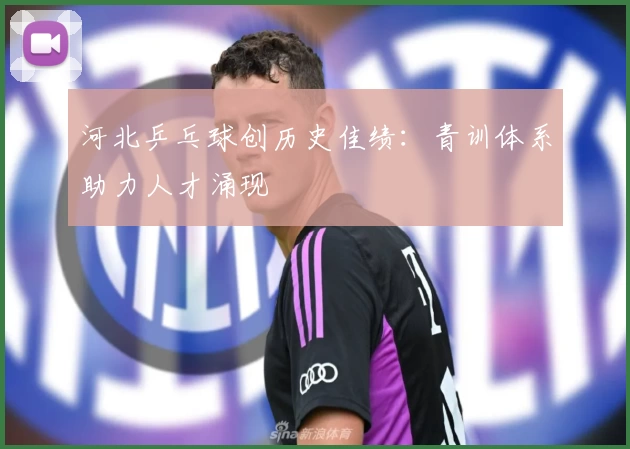 河北乒乓球创历史佳绩：青训体系助力人才涌现