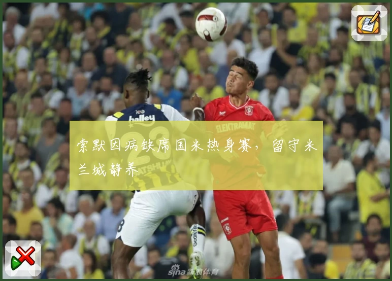 索默因病缺席国米热身赛，留守米兰城静养