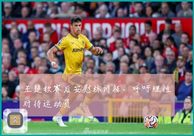 王楚钦赛后安慰林诗栋，呼吁理性对待运动员
