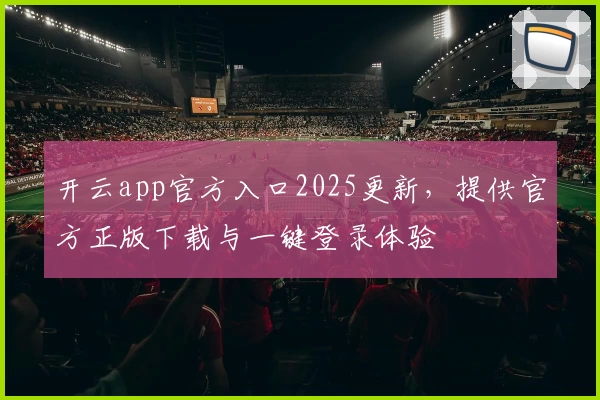 开云app官方入口2025更新，提供官方正版下载与一键登录体验