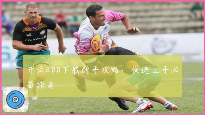 开云app下载新手攻略，快速上手必备指南
