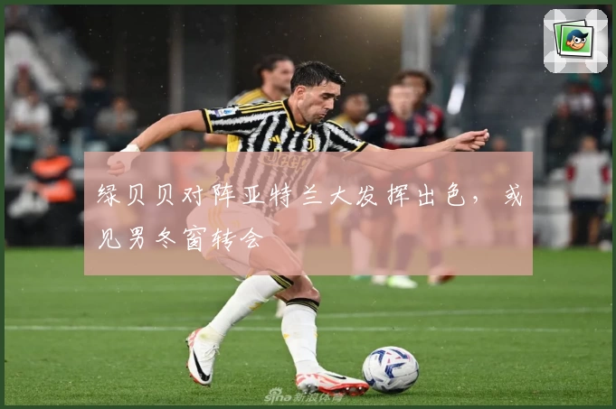 绿贝贝对阵亚特兰大发挥出色，或见男冬窗转会