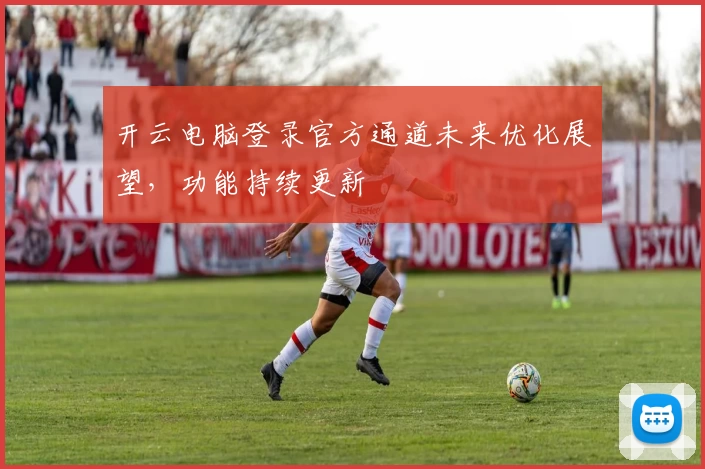 开云电脑登录官方通道未来优化展望，功能持续更新
