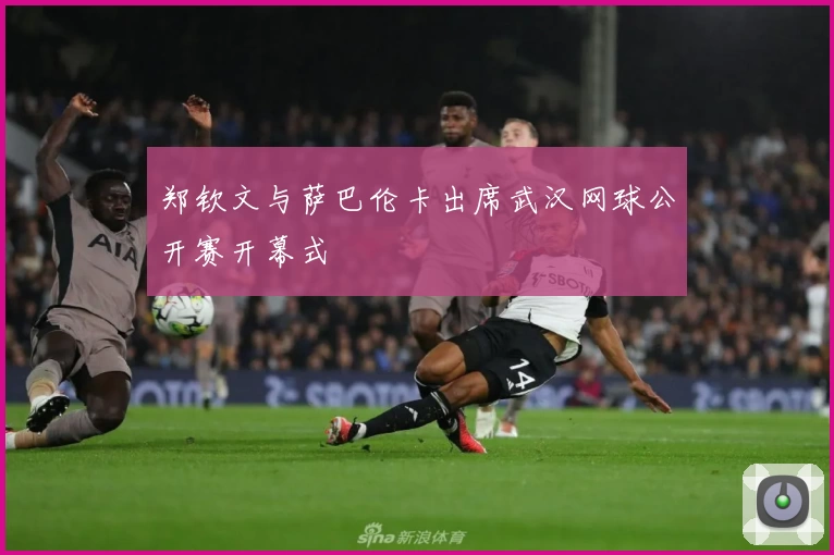 郑钦文与萨巴伦卡出席武汉网球公开赛开幕式