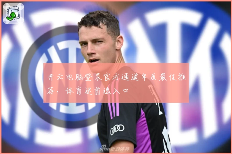 开云电脑登录官方通道年度最佳推荐，体育迷首选入口