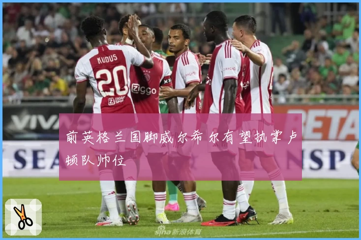 前英格兰国脚威尔希尔有望执掌卢顿队帅位