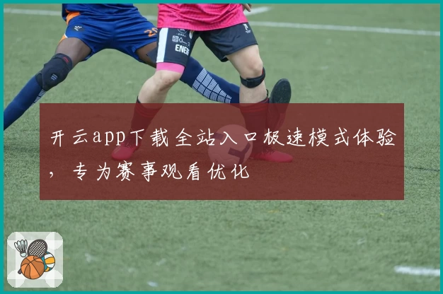 开云app下载全站入口极速模式体验，专为赛事观看优化