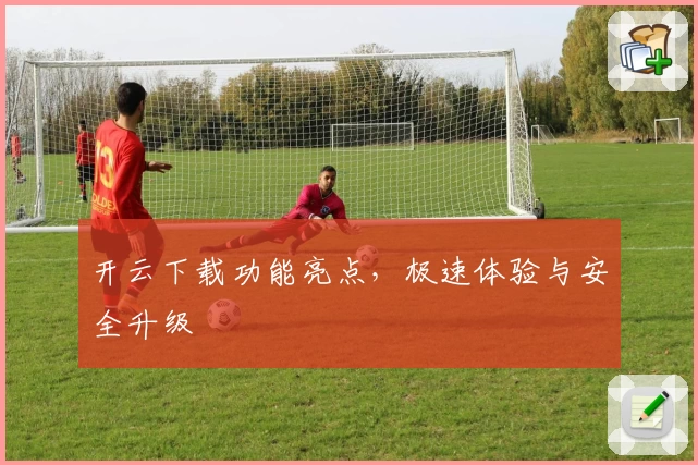 开云下载功能亮点,极速体验与安全升级