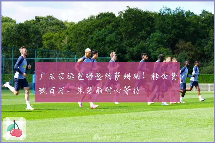 广东宏远重磅签约萨姆纳！转会费破百万，朱芳雨耐心等待