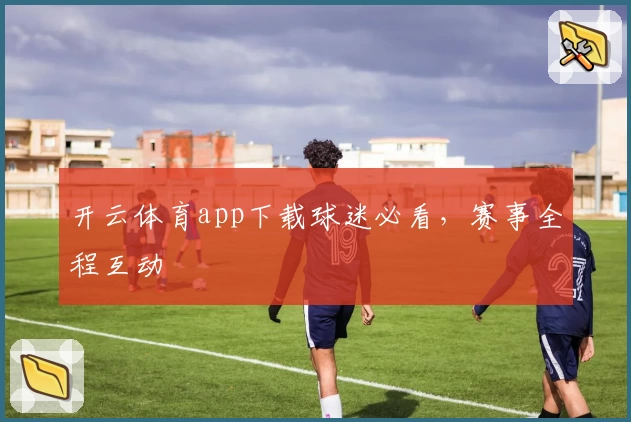 开云体育app下载球迷必看，赛事全程互动