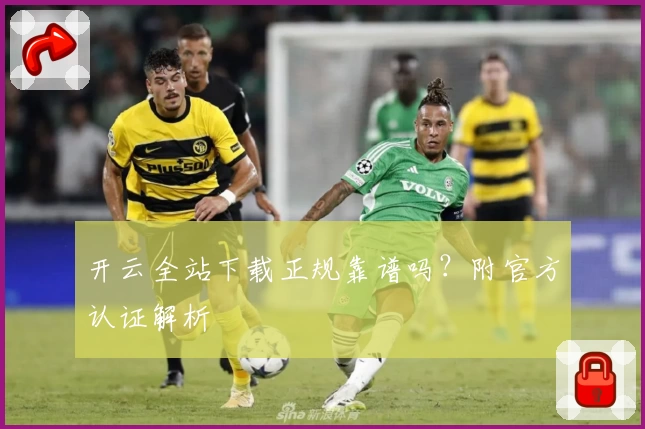 开云全站下载正规靠谱吗？附官方认证解析