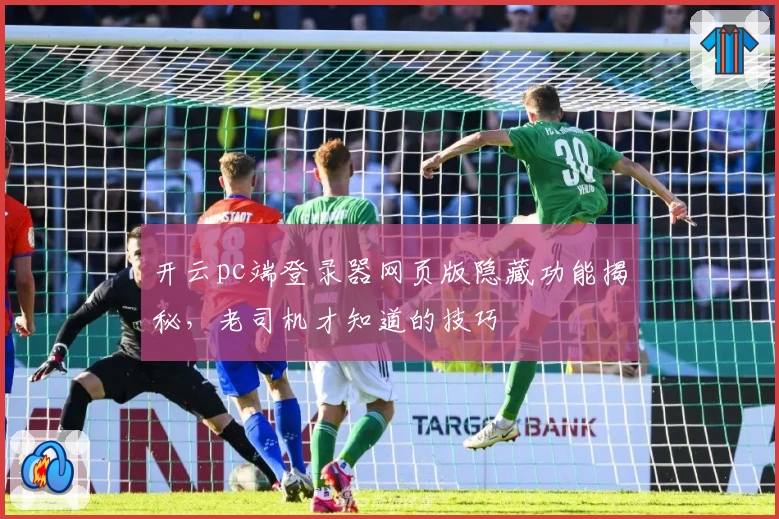 开云pc端登录器网页版隐藏功能揭秘，老司机才知道的技巧